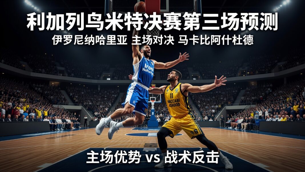 利加列乌米特决赛第三场预测:伊罗尼纳哈里亚主场优势对决马卡比阿什杜德